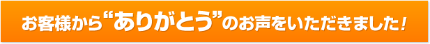 お客様から“ありがとう”のお声をいただきました！