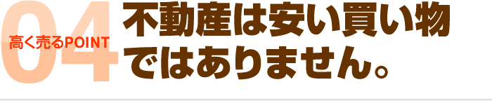 高く売るPOINT4:不動産は安い買い物ではありません。