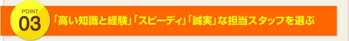 POINT3:「高い知識と経験」「スピーディ」「誠実」な担当スタッフを選ぶ