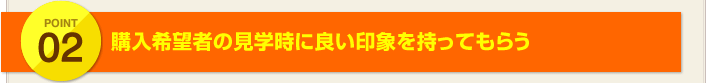 POINT2:購入希望者の見学時に良い印象を持ってもらう