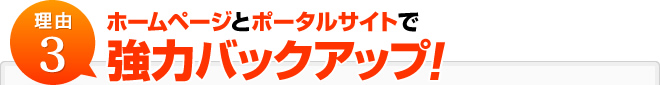 理由3:ホームページとポータルサイトで強力バックアップ！