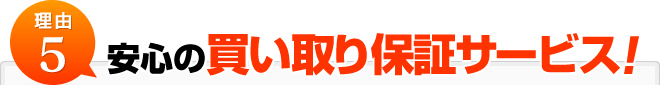 理由5:安心の買い取り保証サービス！