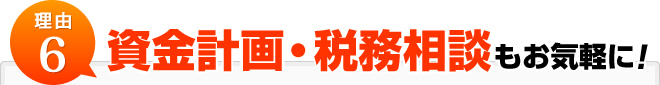 理由6:資金計画・税務相談もお気軽に！