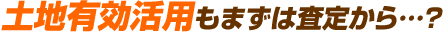 土地有効活用もまずは査定から…？