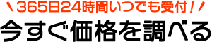 365日24時間いつでも受付！今すぐ価格を調べる
