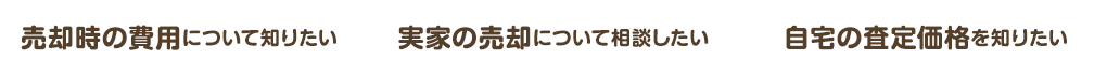 売却時の費用について知りたい.実家の売却について相談したい.自宅の査定価格を知りたい